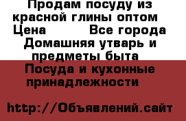 Продам посуду из красной глины оптом › Цена ­ 100 - Все города Домашняя утварь и предметы быта » Посуда и кухонные принадлежности   